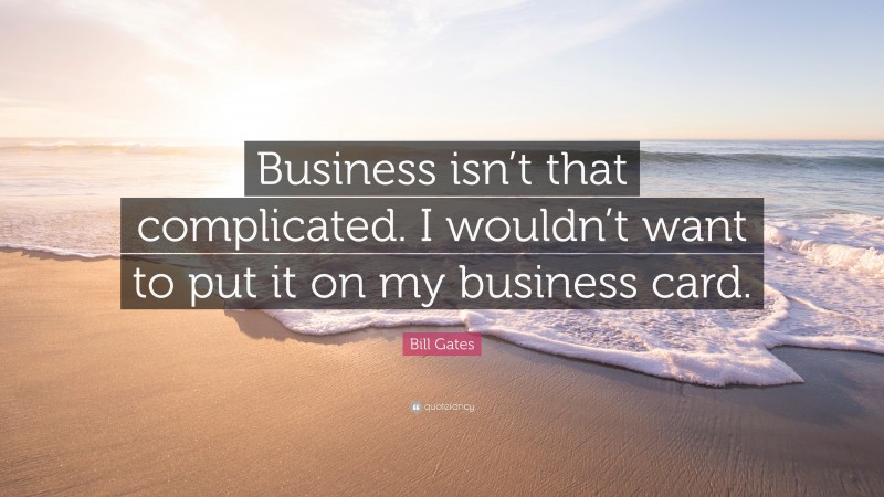 Bill Gates Quote: “Business isn’t that complicated. I wouldn’t want to put it on my business card.”