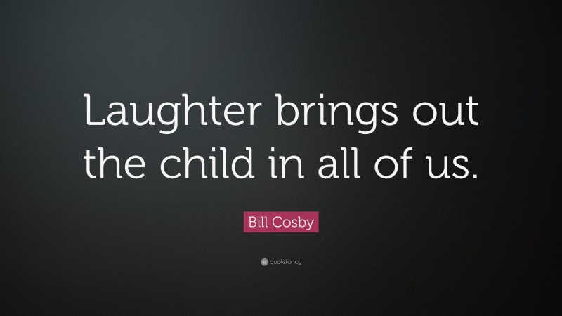 Bill Cosby Quote: “Laughter brings out the child in all of us.”