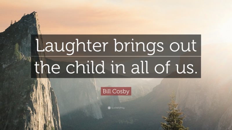 Bill Cosby Quote: “Laughter brings out the child in all of us.”