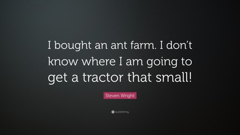 Steven Wright Quote: “I bought an ant farm. I don’t know where I am going to get a tractor that small!”