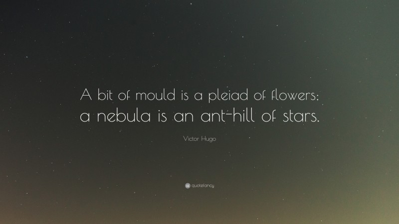 Victor Hugo Quote: “A bit of mould is a pleiad of flowers; a nebula is an ant-hill of stars.”