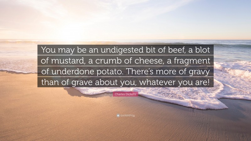 Charles Dickens Quote: “You may be an undigested bit of beef, a blot of mustard, a crumb of cheese, a fragment of underdone potato. There’s more of gravy than of grave about you, whatever you are!”