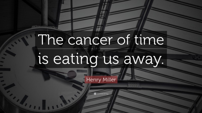 Henry Miller Quote: “The cancer of time is eating us away.”