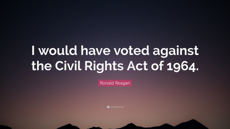 Ronald Reagan Quote: “I would have voted against the Civil Rights Act of 1964.”