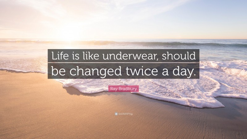 Ray Bradbury Quote: “Life is like underwear, should be changed twice a day.”