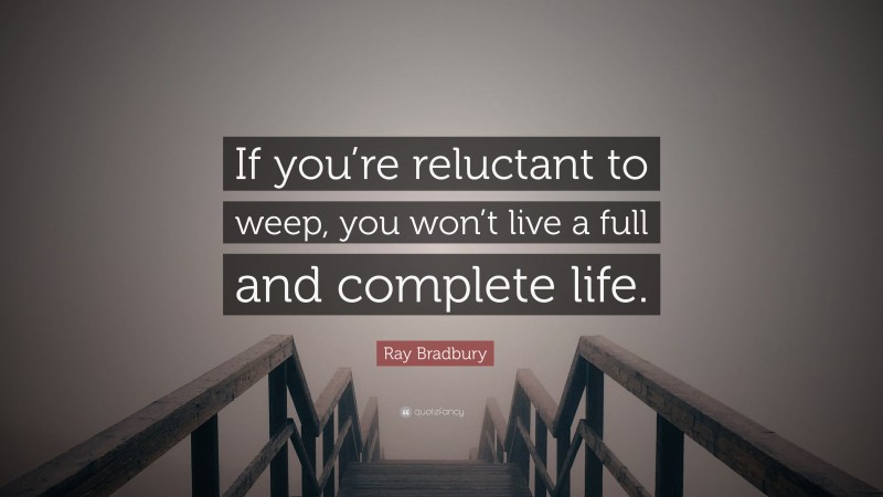 Ray Bradbury Quote: “If you’re reluctant to weep, you won’t live a full and complete life.”