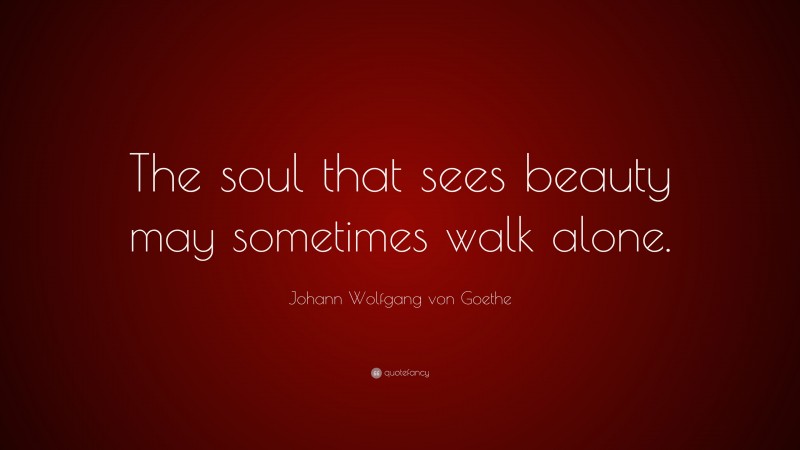 Johann Wolfgang von Goethe Quote: “The soul that sees beauty may sometimes walk alone.”