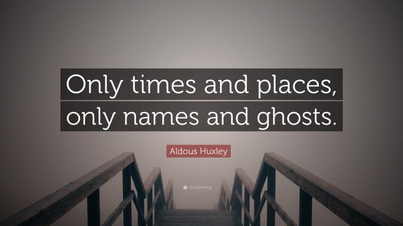 Aldous Huxley Quote: “Only times and places, only names and ghosts.”
