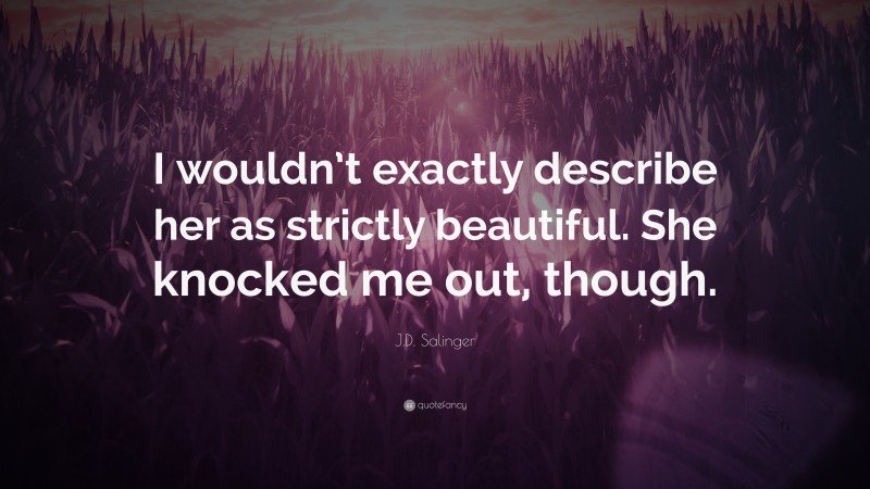 J.D. Salinger Quote: “I wouldn’t exactly describe her as strictly beautiful. She knocked me out, though.”