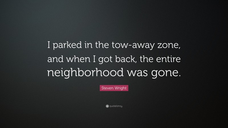 Steven Wright Quote: “I parked in the tow-away zone, and when I got back, the entire neighborhood was gone.”
