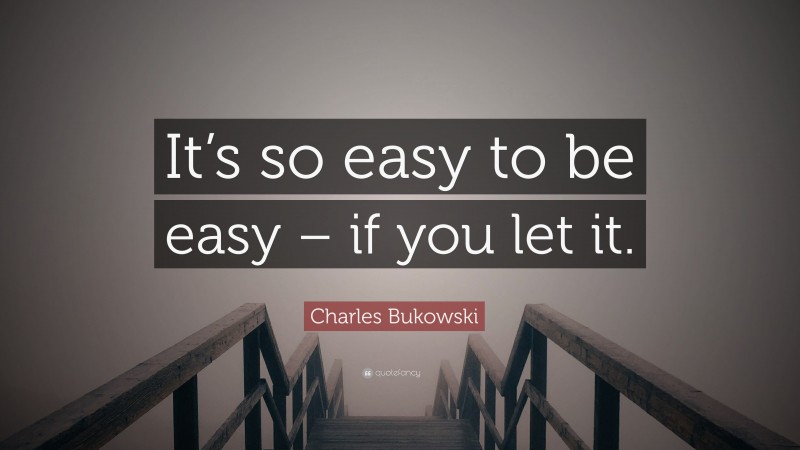 Charles Bukowski Quote: “It’s so easy to be easy – if you let it.”