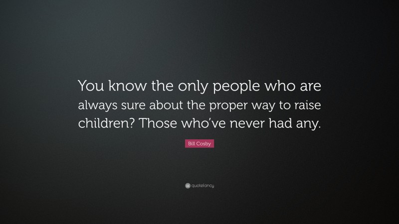 Bill Cosby Quote: “You know the only people who are always sure about the proper way to raise children? Those who’ve never had any.”