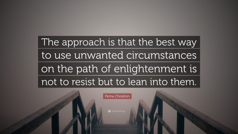 Pema Chödrön Quote: “The approach is that the best way to use unwanted circumstances on the path of enlightenment is not to resist but to lean into them.”