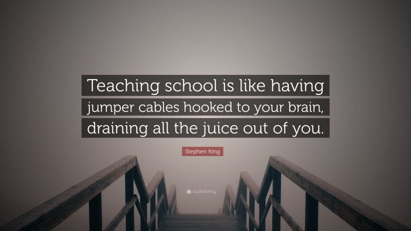 Stephen King Quote: “Teaching school is like having jumper cables hooked to your brain, draining all the juice out of you.”