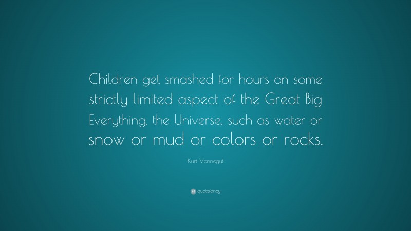 Kurt Vonnegut Quote: “Children get smashed for hours on some strictly limited aspect of the Great Big Everything, the Universe, such as water or snow or mud or colors or rocks.”