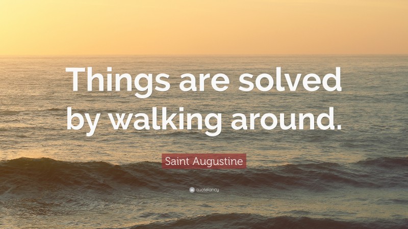 Saint Augustine Quote: “Things are solved by walking around.”
