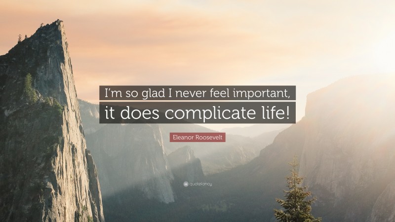 Eleanor Roosevelt Quote: “I’m so glad I never feel important, it does complicate life!”