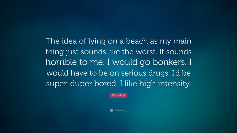 Elon Musk Quote: “The idea of lying on a beach as my main thing just sounds like the worst. It sounds horrible to me. I would go bonkers. I would have to be on serious drugs. I’d be super-duper bored. I like high intensity.”