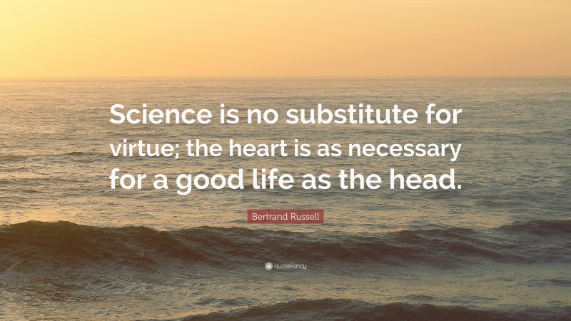Bertrand Russell Quote: “Science is no substitute for virtue; the heart is as necessary for a good life as the head.”