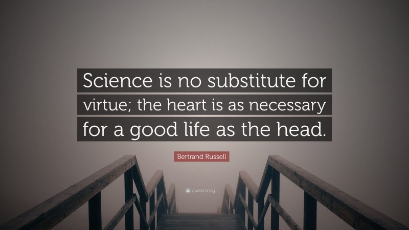 Bertrand Russell Quote: “Science is no substitute for virtue; the heart is as necessary for a good life as the head.”
