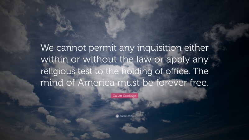 Calvin Coolidge Quote: “We cannot permit any inquisition either within or without the law or apply any religious test to the holding of office. The mind of America must be forever free.”
