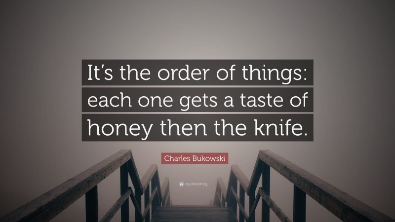 Charles Bukowski Quote: “It’s the order of things: each one gets a taste of honey then the knife.”