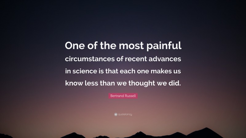 Bertrand Russell Quote: “One of the most painful circumstances of recent advances in science is that each one makes us know less than we thought we did.”
