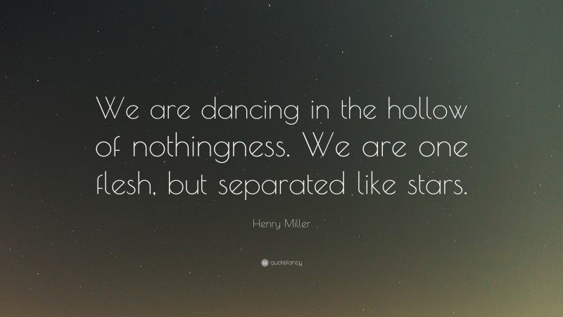 Henry Miller Quote: “We are dancing in the hollow of nothingness. We are one flesh, but separated like stars.”