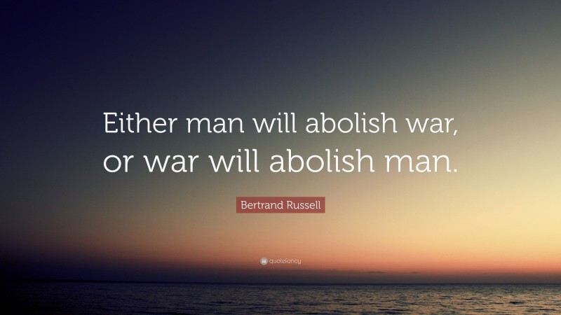 Bertrand Russell Quote: “Either man will abolish war, or war will abolish man.”