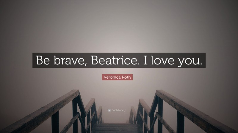 Veronica Roth Quote: “Be brave, Beatrice. I love you.”