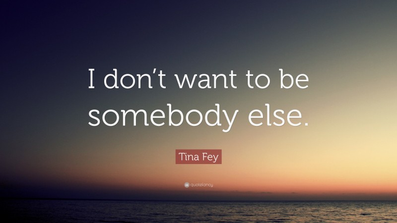 Tina Fey Quote: “I don’t want to be somebody else.”