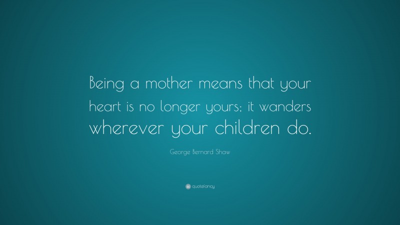 George Bernard Shaw Quote: “Being a mother means that your heart is no longer yours; it wanders wherever your children do.”