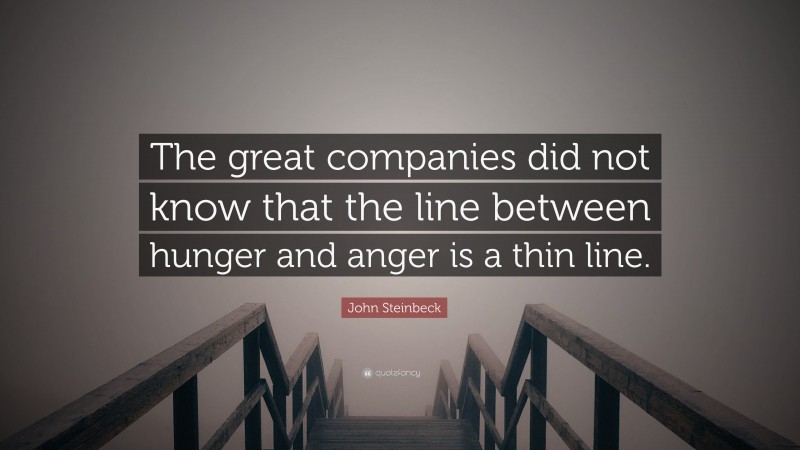 John Steinbeck Quote: “The great companies did not know that the line between hunger and anger is a thin line.”