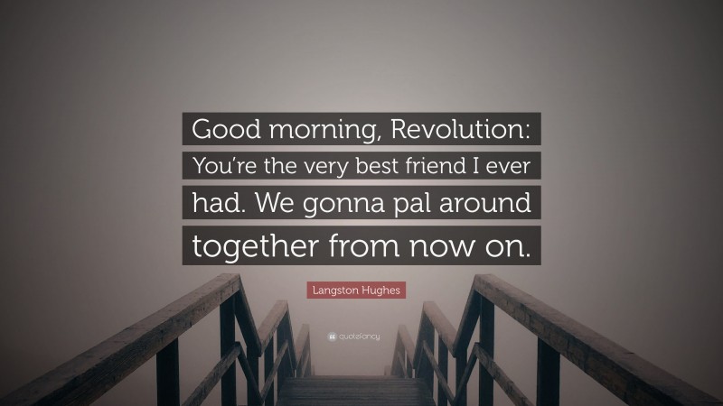 Langston Hughes Quote: “Good morning, Revolution: You’re the very best friend I ever had. We gonna pal around together from now on.”