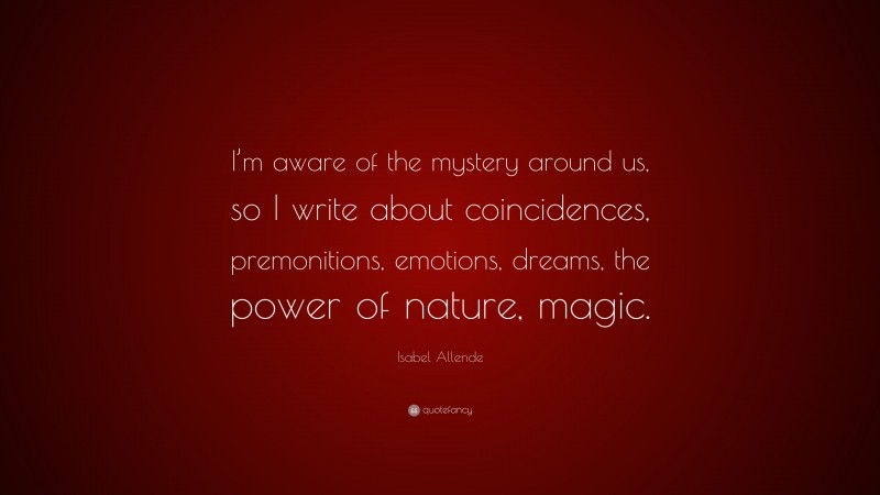 Isabel Allende Quote: “I’m aware of the mystery around us, so I write about coincidences, premonitions, emotions, dreams, the power of nature, magic.”