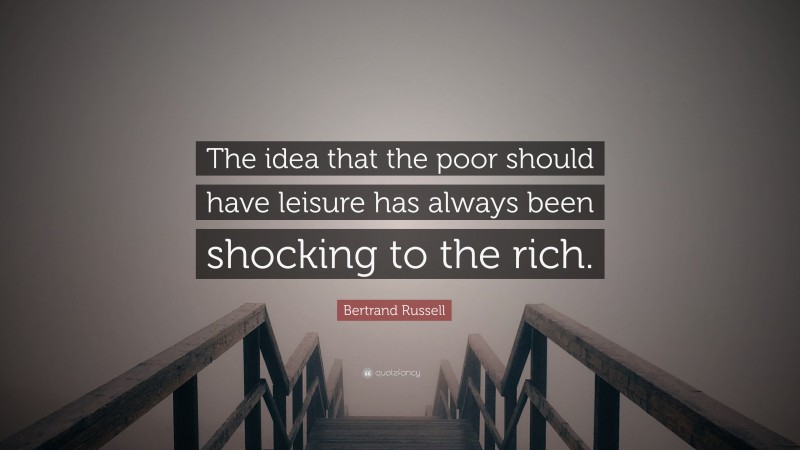 Bertrand Russell Quote: “The idea that the poor should have leisure has always been shocking to the rich.”