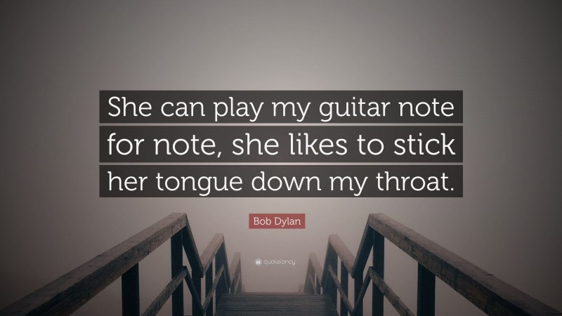 Bob Dylan Quote: “She can play my guitar note for note, she likes to stick her tongue down my throat.”
