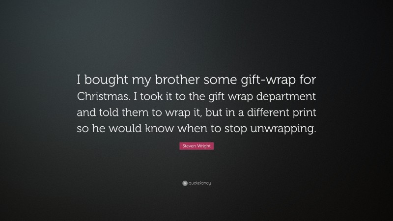 Steven Wright Quote: “I bought my brother some gift-wrap for Christmas. I took it to the gift wrap department and told them to wrap it, but in a different print so he would know when to stop unwrapping.”