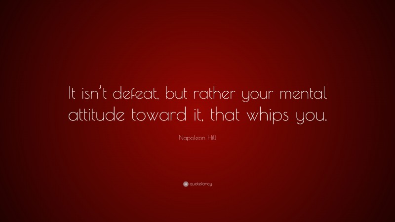 Napoleon Hill Quote: “It isn’t defeat, but rather your mental attitude toward it, that whips you.”