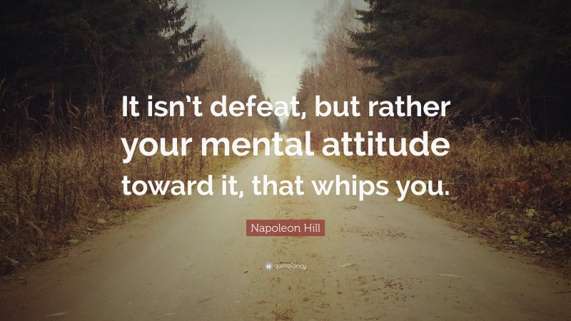 Napoleon Hill Quote: “It isn’t defeat, but rather your mental attitude toward it, that whips you.”