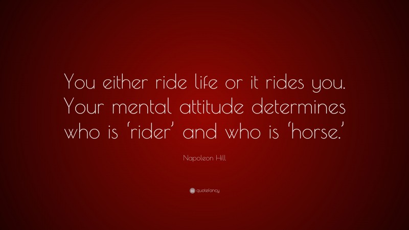 Napoleon Hill Quote: “You either ride life or it rides you. Your mental attitude determines who is ‘rider’ and who is ‘horse.’”