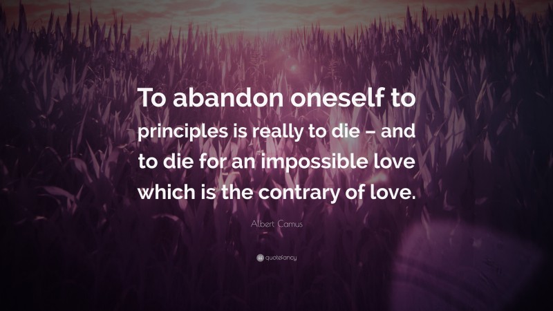 Albert Camus Quote: “To abandon oneself to principles is really to die – and to die for an impossible love which is the contrary of love.”
