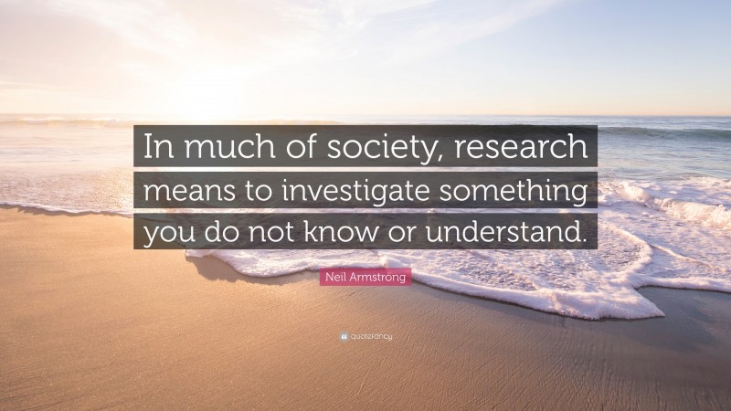 Neil Armstrong Quote: “In much of society, research means to investigate something you do not know or understand.”