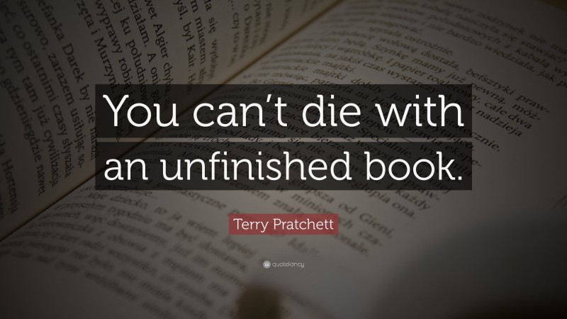 Terry Pratchett Quote: “You can’t die with an unfinished book.”