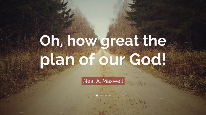 Neal A. Maxwell Quote: “Oh, how great the plan of our God!”