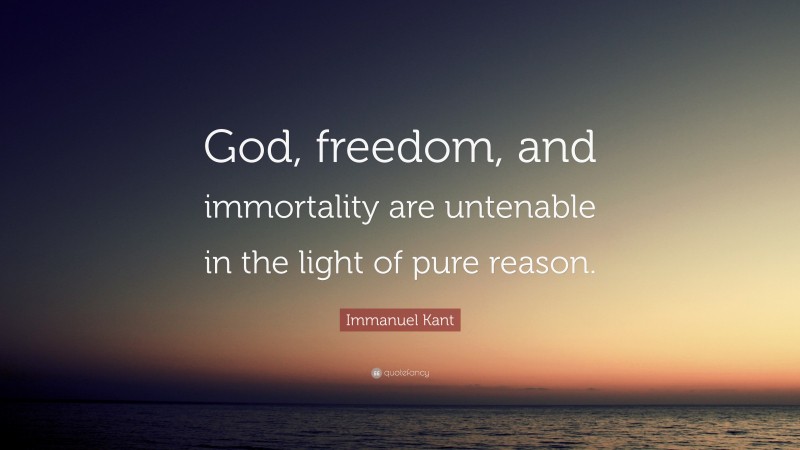 Immanuel Kant Quote: “God, freedom, and immortality are untenable in the light of pure reason.”