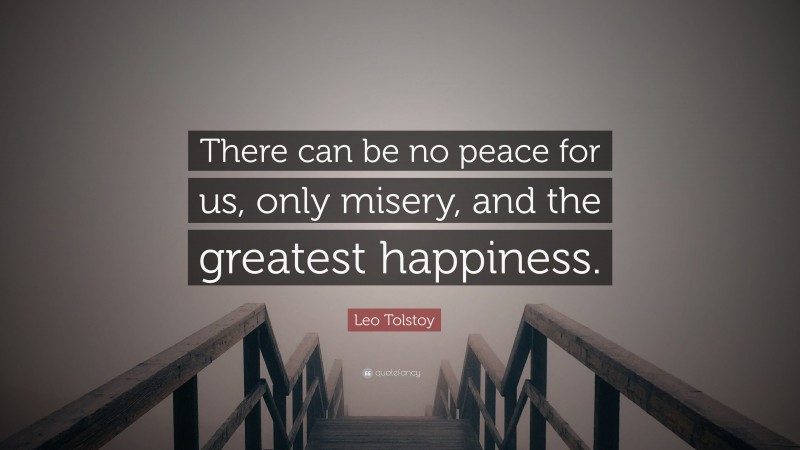 Leo Tolstoy Quote: “There can be no peace for us, only misery, and the greatest happiness.”