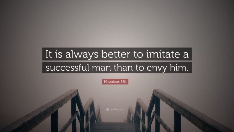 Napoleon Hill Quote: “It is always better to imitate a successful man than to envy him.”
