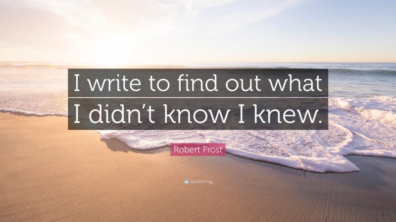 Robert Frost Quote: “I write to find out what I didn’t know I knew.”