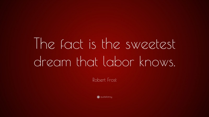 Robert Frost Quote: “The fact is the sweetest dream that labor knows.”